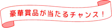 豪華賞品が当たるチャンス