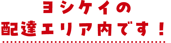 ヨシケイの配達エリア内です！